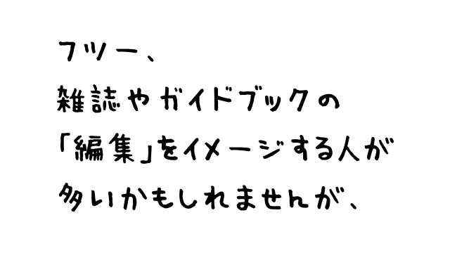 フツー、雑誌やガイドブックの「編集」をイメージする人が多いかもしれませんが、