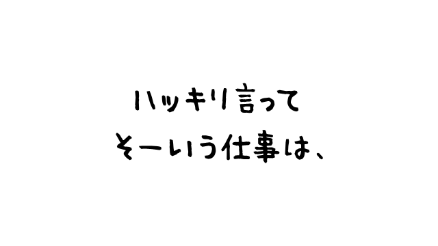 ハッキリ言ってそーいう仕事は、