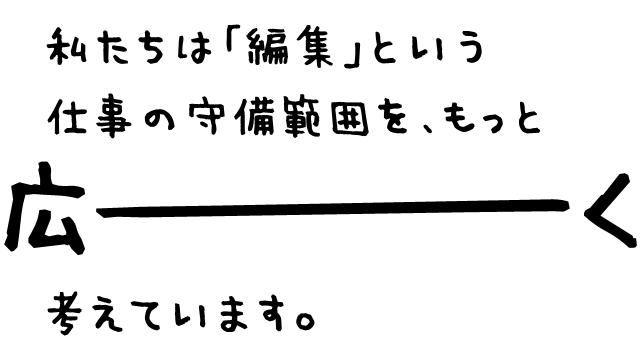 私たちは「編集」という仕事の守備範囲をもっと広ーく考えています。