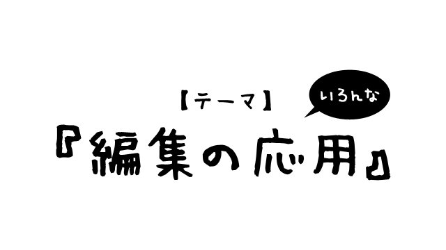 【テーマ】いろんな『編集の応用』。