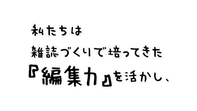 私たちは雑誌づくりで培ってきた『編集力』を活かし、