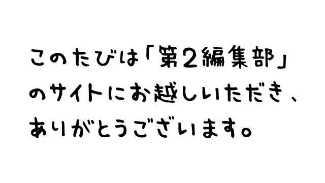 このたびは「第2編集部」のサイトにお越しいただき、ありがとうございます。