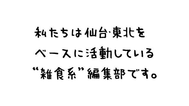 私たちは仙台・東北をベースに活動している“雑食系”編集部です。