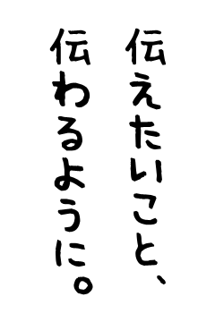 伝えたいこと、伝わるように。